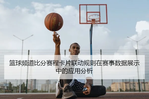 篮球频道比分赛程卡片联动规则在赛事数据展示中的应用分析